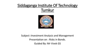 Siddaganga Institute Of Technology
Tumkur
Subject :Investment Analysis and Management
Presentation on : Risks in Bonds.
Guided By: Mr Vivek GS
 