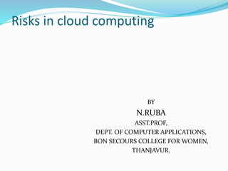 Risks in cloud computing
BY
N.RUBA
ASST.PROF,
DEPT. OF COMPUTER APPLICATIONS,
BON SECOURS COLLEGE FOR WOMEN,
THANJAVUR.
 