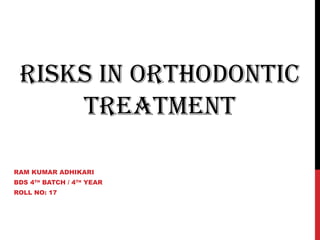 RISKS IN ORTHODONTIC
TREATMENT
RAM KUMAR ADHIKARI
BDS 4TH
BATCH / 4TH
YEAR
ROLL NO: 17
 