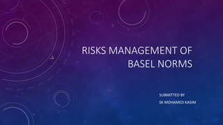 RISKS MANAGEMENT OF
BASEL NORMS
SUBMITTED BY
SK MOHAMED KASIM
 