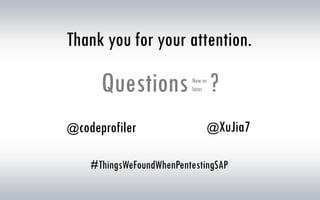 Thank you for your attention.
Questions ?
@codeprofiler @XuJia7
Now or
later
#ThingsWeFoundWhenPentestingSAP
 