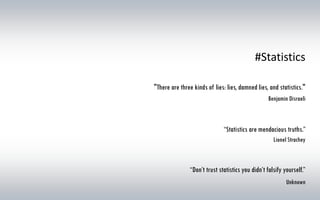 #Statistics
"There are three kinds of lies: lies, damned lies, and statistics."
Benjamin Disraeli
“Statistics are mendacious truths.”
Lionel Strachey
“Don’t trust statistics you didn’t falsify yourself.”
Unknown
 