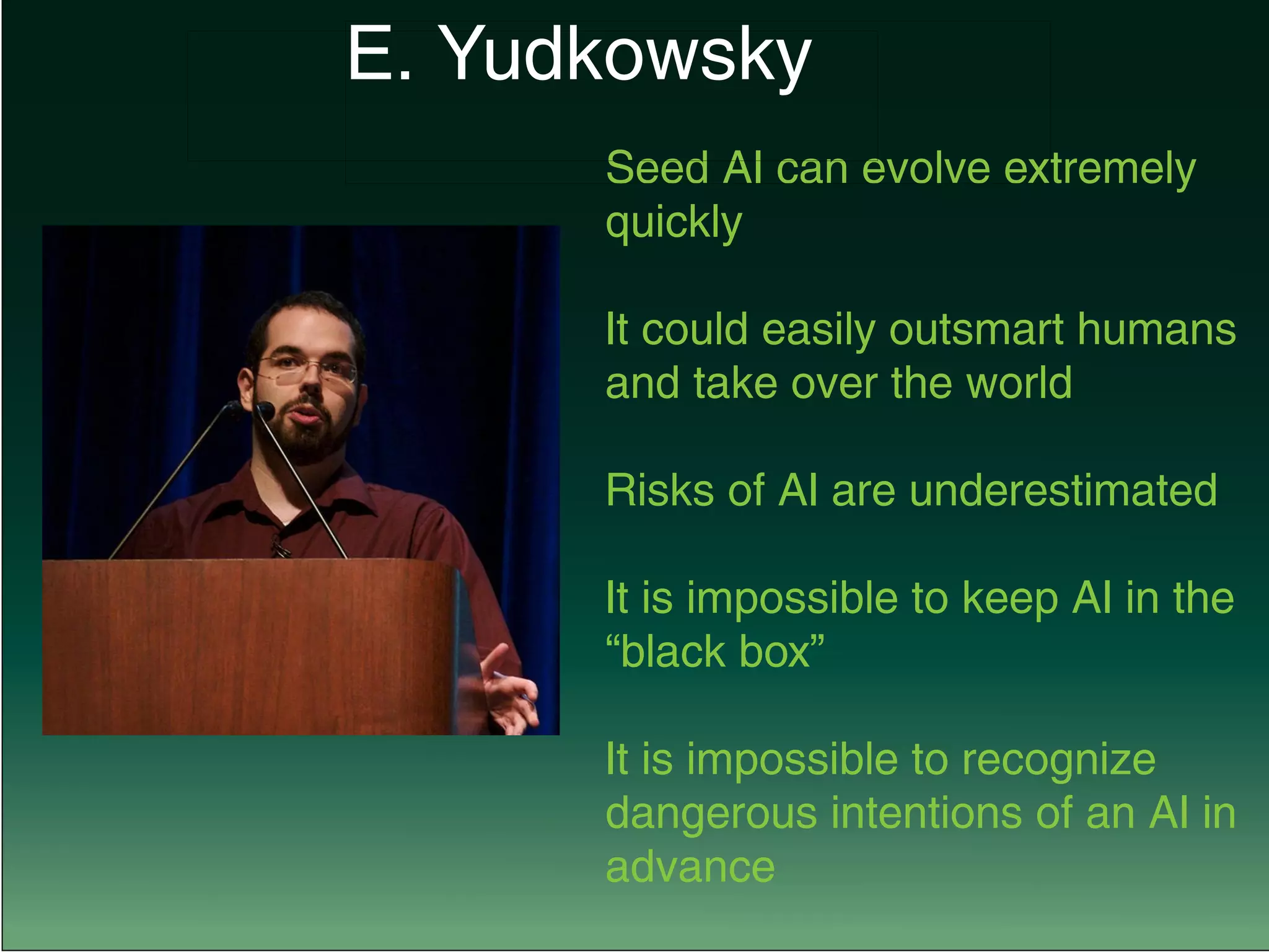 Seed AI can evolve extremely
quickly
It could easily outsmart humans
and take over the world
Risks of AI are underestimated
It is impossible to keep AI in the
“black box”
It is impossible to recognize
dangerous intentions of an AI in
advance
E. Yudkowsky
 