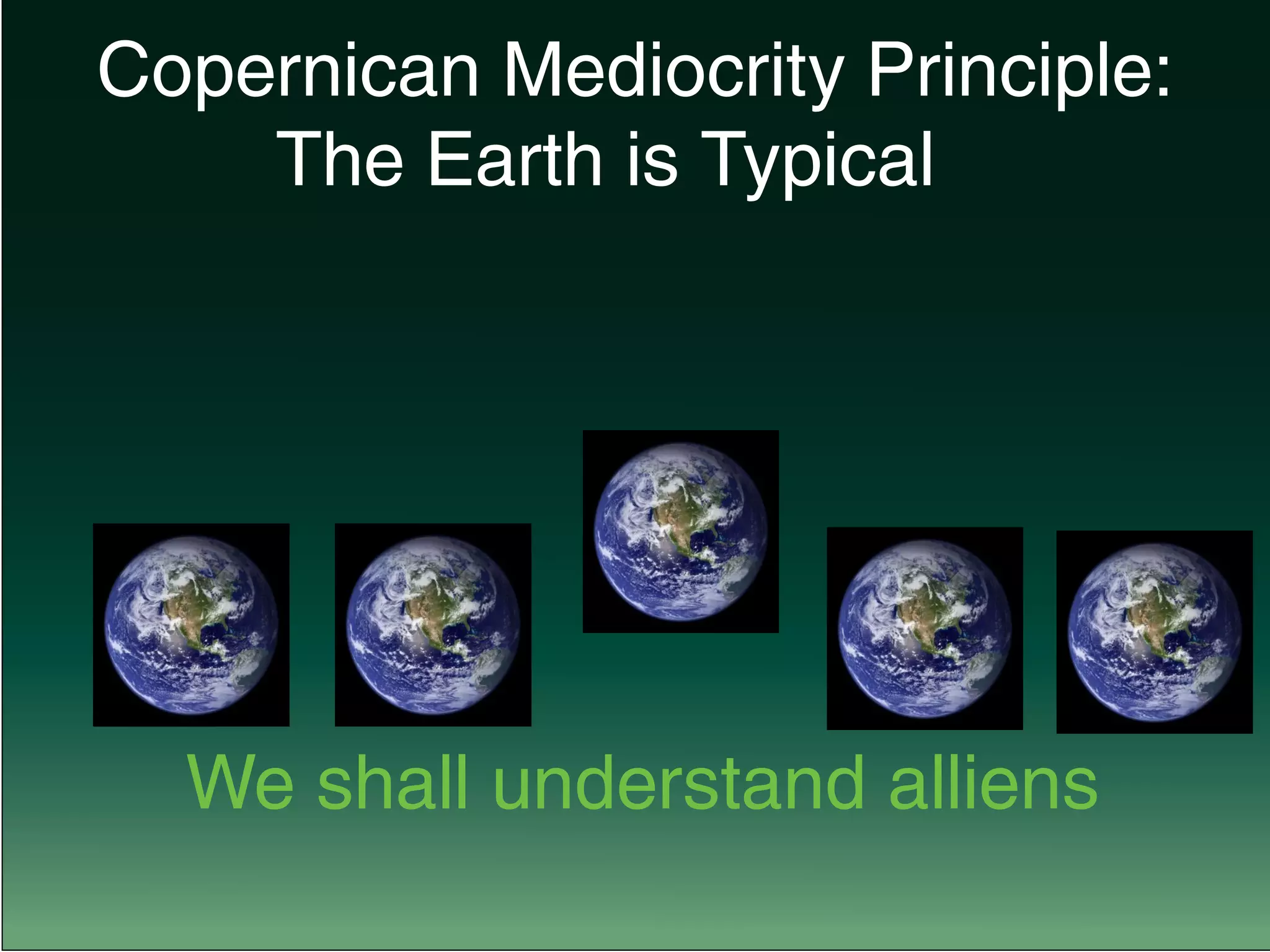 Copernican Mediocrity Principle:
				 The Earth is Typical
		 We shall understand alliens
 