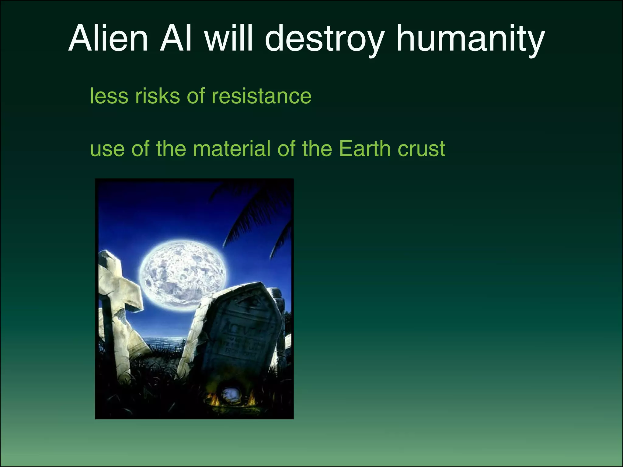 Alien AI will destroy humanity
		 less risks of resistance
		 use of the material of the Earth crust
 