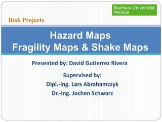 Hazard Maps 
Risk Projects 
Fragility Maps & Shake Maps 
Presented by: David Gutierrez Rivera 
Supervised by: 
Dipl.-Ing. Lars Abrahamczyk 
Dr.-Ing. Jochen Schwarz 
 