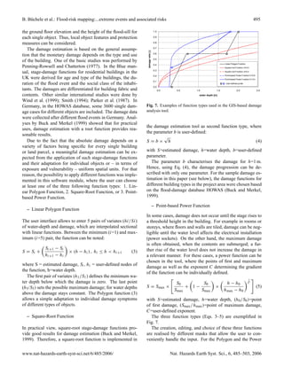 B. B¨ chele et al.: Flood-risk mapping:...extreme events and associated risks
    u                                                                                                                                                              495

the ground ﬂoor elevation and the height of the ﬂood-sill for                         1.0

each single object. Thus, local object features and protection                        0.9

measures can be considered.                                                           0.8

                                                                                      0.7
   The damage estimation is based on the general assump-




                                                                   damage ratio [-]
                                                                                      0.6
tion that the monetary damage depends on the type and use
                                                                                      0.5
of the building. One of the basic studies was performed by
                                                                                                                                     Linear Polygon Function
                                                                                      0.4
Penning-Rowsell and Chatterton (1977). In the Blue man-                                                                              Square-root Function, b=0.5
                                                                                      0.3
ual, stage-damage functions for residential buildings in the                                                                         Square-root Function, b=0.4

                                                                                      0.2                                            Point-based Power Function C=0.8
UK were derived for age and type of the buildings, the du-                                                                           Point-based Power Function C=3.0
                                                                                      0.1
ration of the ﬂood event and the social class of the inhabi-                                                                          User-defined points
                                                                                      0.0
tants. The damages are differentiated for building fabric and                               0.0      0.5       1.0             1.5                2.0                   2.5

contents. Other similar international studies were done by                                                       water depth [m]

Wind et al. (1999); Smith (1994); Parker et al. (1987). In
Germany, in the HOWAS database, some 3600 single dam-             Fig. 7. Examples of function types used in the GIS-based damage
age cases for different objects are included. The damage data     analysis tool.
were collected after different ﬂood events in Germany. Anal-
yses by Buck and Merkel (1999) showed that for practical
                                                                  the damage estimation tool as second function type, where
uses, damage estimation with a root function provides rea-
                                                                  the parameter b is user-deﬁned:
sonable results.                                                           √
   Due to the fact that the absolute damage depends on a          S =b× h                                               (4)
variety of factors being speciﬁc for every single building
or land parcel, a meaningful damage estimation can be ex-         with S=estimated damage, h=water depth, b=user-deﬁned
pected from the application of such stage-damage functions        parameter.
and their adaptation for individual objects or – in terms of         The parameter b characterises the damage for h=1 m.
exposure and vulnerability – uniform spatial units. For that      Hence, using Eq. (4), the damage progression can be de-
reason, the possibility to apply different functions was imple-   scribed with only one parameter. For the sample damage es-
mented in this software module, where the user can choose         timation in this paper (see below), the damage functions for
at least one of the three following function types: 1. Lin-       different building types in the project area were chosen based
ear Polygon Function, 2. Square-Root Function, or 3. Point-       on the ﬂood-damage database HOWAS (Buck and Merkel,
based Power Function.                                             1999).

                                                                                      – Point-based Power Function
  – Linear Polygon Function
                                                                  In some cases, damage does not occur until the stage rises to
The user interface allows to enter 5 pairs of variates (hi/Si)    a threshold height in the building. For example in rooms or
of water-depth and damage, which are interpolated sectional       storeys, where ﬂoors and walls are tiled, damage can be neg-
with linear functions. Between the minimum (i=1) and max-         ligible until the water level affects the electrical installation
imum (i=5) pair, the function can be noted:                       (power sockets). On the other hand, the maximum damage
                                                                  is often obtained, when the contents are submerged; a fur-
            Si+1 − Si                                             ther rise of the water level does not increase the damage in
S = Si +                 × (h − hi ) , hi ≤ h < hi+1       (3)
            hi+1 − hi                                             a relevant manner. For these cases, a power function can be
                                                                  chosen in the tool, where the points of ﬁrst and maximum
where S = estimated damage, Si , hi = user-deﬁned nodes of
                                                                  damage as well as the exponent C determining the gradient
the function, h=water depth.
                                                                  of the function can be individually deﬁned.
   The ﬁrst pair of variates (h1 /S1 ) deﬁnes the minimum wa-
                                                                                                                                                               1
ter depth below which the damage is zero. The last point                      S0        S0                                            h − h0                   C
(h5 /S5 ) sets the possible maximum damage; for water depths      S = Smax ×      + 1−                                        ×                                         (5)
                                                                             Smax      Smax                                          hmax − h0
above the damage stays constant. The Polygon function (3)
allows a simple adaptation to individual damage symptoms          with S=estimated damage, h=water depth, (h0 /S0 )=point
of different types of objects.                                    of ﬁrst damage, (Smax / hmax )=point of maximum damage,
                                                                  C=user-deﬁned exponent.
  – Square-Root Function                                             The three function types (Eqs. 3–5) are exempliﬁed in
                                                                  Fig. 7.
In practical view, square-root stage-damage functions pro-           The creation, editing, and choice of these three functions
vide good results for damage estimation (Buck and Merkel,         are realised by different masks that allow the user to con-
1999). Therefore, a square-root function is implemented in        veniently handle the input. For the Polygon and the Power


www.nat-hazards-earth-syst-sci.net/6/485/2006/                                                    Nat. Hazards Earth Syst. Sci., 6, 485–503, 2006
 