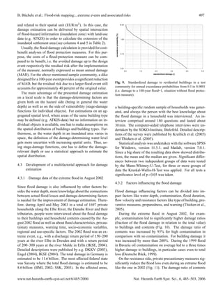 B. B¨ chele et al.: Flood-risk mapping:...extreme events and associated risks
    u                                                                                                                                                      497

and related to their spatial unit (EUR/m2 ). In this case, the                                  10.00


damage estimation can be delivered by spatial intersection
of ﬂood-hazard information (inundation zone) with land-use




                                                                   exceedence probability [%]
data (e.g. ATKIS) in order to calculate the extension of the                                     1.00

inundated settlement area (see columns 4 and 5 in Table 2).
   Usually, the ﬂood-damage calculation is provided for cost-
beneﬁt analyses of ﬂood protection measures. For this pur-                                       0.10

pose, the costs of a ﬂood-protection measure can be com-
pared to its beneﬁt, i.e. the avoided damage up to the design
event respectively the residual risk after the implementation
                                                                                                 0.01
of the measure, normally expressed as mean annual damage                                                0.0       1.0       2.0              3.0     4.0    5.0

(MAD). For the above mentioned sample community, a dike                                                                    standardized damage [-]


designed for a 100-year event provides a signiﬁcant reduction
of MAD, but the residual risk due to a larger ﬂood event still    Fig. 9. Standardized damage to residential buildings in a test
                                                                  community for annual exceedance probabilities from 0.1 to 0.0001
accounts for approximately 40 percent of the original value.
                                                                  (i.e. damage to a 100-year ﬂood=1, situation without ﬂood protec-
   The main advantage of the presented damage estimation          tion measure).
on a local scale is that the damage-determining factors are
given both on the hazard side (being in general the water
depth) as well as on the side of vulnerability (stage-damage      a building-speciﬁc random sample of households was gener-
functions for individual objects). For estimations on an ag-      ated, and always the person with the best knowledge about
gregated spatial level, where areas of the same building type     the ﬂood damage in a household was interviewed. An in-
may be deﬁned (e.g. ATKIS-data) but no information on in-         terview comprised around 180 questions and lasted about
dividual objects is available, one has to make assumptions on     30 min. The computer-aided telephone interviews were un-
the spatial distribution of buildings and building types. Fur-    dertaken by the SOKO-Institute, Bielefeld. Detailed descrip-
thermore, as the water depth in an inundated area varies in       tions of the survey were published by Kreibich et al. (2005)
space, the deﬁnition of the damage-determining water level        and Thieken et al. (2005).
gets more uncertain with increasing spatial units. Thus, us-         Statistical analysis was undertaken with the software SPSS
ing stage-damage functions, one has to deﬁne the damage-          for Windows, version 11.5.1. and Matlab, version 7.0.1.
relevant depth or use a statistical approach to estimate the      Since a big share of the resulting data show skewed distribu-
spatial distribution.                                             tions, the mean and the median are given. Signiﬁcant differ-
                                                                  ences between two independent groups of data were tested
4.3 Development of a multifactorial approach for damage           by the Mann-Whitney-U-Test, for three or more groups of
    estimation                                                    data the Kruskal-Wallis-H-Test was applied. For all tests a
                                                                  signiﬁcance level of p<0.05 was taken.
4.3.1   Damage data of the extreme ﬂood in August 2002
                                                                  4.3.2 Factors inﬂuencing the ﬂood damage
Since ﬂood damage is also inﬂuenced by other factors be-
sides the water depth, more knowledge about the connections       Flood damage inﬂuencing factors can be divided into im-
between actual ﬂood losses and damage-determining factors         pact factors like water depth, contamination, ﬂood duration,
is needed for the improvement of damage estimation. There-        ﬂow velocity and resistance factors like type of building, pre-
fore, during April and May 2003 in a total of 1697 private        ventive measures, preparedness, and warning (Thieken et al.,
households along the Elbe River, the Danube River and their       2005).
tributaries, people were interviewed about the ﬂood damage           During the extreme ﬂood in August 2002, for exam-
to their buildings and household contents caused by the Au-       ple, contamination led to signiﬁcantly higher damage ratios
gust 2002 ﬂood as well as about ﬂood characteristics, precau-     (fraction of the ﬂood damage in relation to the total value)
tionary measures, warning time, socio-economic variables,         to buildings and contents (Fig. 10). The damage ratio of
regional and use-speciﬁc factors. The 2002 ﬂood was an ex-        contents was increased by 93% for high contamination in
treme event, e.g., with a discharge return period of 150–200      comparison with no contamination. For building damage it
years at the river Elbe in Dresden and with a return period       was increased by more than 200%. During the 1999 ﬂood
of 200–300 years at the river Mulde in Erlln (IKSE, 2004).        in Bavaria oil contamination on average led to a three times
Detailed descriptions were published by e.g. DKKV (2003),         higher damage to buildings, in particular cases even to total
Engel (2004), IKSE (2004). The total damage in Germany is         loss (Deutsche R¨ ck, 1999).
                                                                                    u
estimated to be 11.6 billion . The most affected federal state       On the resistance side, private precautionary measures sig-
was Saxony where the total ﬂood damage is estimated to be         niﬁcantly reduce the ﬂood loss even during an extreme ﬂood
8.6 billion (BMI, 2002; SSK, 2003). In the affected areas,        like the one in 2002 (Fig. 11). The damage ratio of contents


www.nat-hazards-earth-syst-sci.net/6/485/2006/                                                                Nat. Hazards Earth Syst. Sci., 6, 485–503, 2006
 