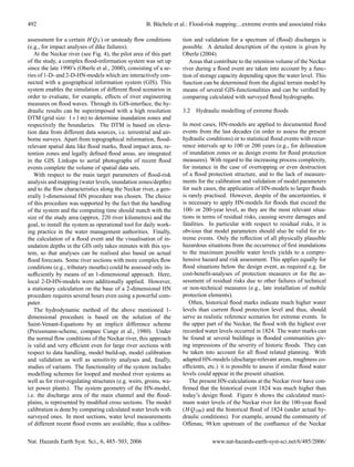 492                                                 B. B¨ chele et al.: Flood-risk mapping:...extreme events and associated risks
                                                        u

assessment for a certain H QT ) or unsteady ﬂow conditions         tion and validation for a spectrum of (ﬂood) discharges is
(e.g., for impact analyses of dike failures).                      possible. A detailed description of the system is given by
   At the Neckar river (see Fig. 4), the pilot area of this part   Oberle (2004).
of the study, a complex ﬂood-information system was set up            Areas that contribute to the retention volume of the Neckar
since the late 1990’s (Oberle et al., 2000), consisting of a se-   river during a ﬂood event are taken into account by a func-
ries of 1-D- and 2-D-HN-models which are interactively con-        tion of storage capacity depending upon the water level. This
nected with a geographical information system (GIS). This          function can be determined from the digital terrain model by
system enables the simulation of different ﬂood scenarios in       means of several GIS-functionalities and can be veriﬁed by
order to evaluate, for example, effects of river engineering       comparing calculated with surveyed ﬂood hydrographs.
measures on ﬂood waves. Through its GIS-interface, the hy-
draulic results can be superimposed with a high resolution         3.2 Hydraulic modelling of extreme ﬂoods
DTM (grid size: 1×1 m) to determine inundation zones and
respectively the boundaries. The DTM is based on eleva-            In most cases, HN-models are applied to documented ﬂood
tion data from different data sources, i.e. terrestrial and air-   events from the last decades (in order to assess the present
borne surveys. Apart from topographical information, ﬂood-         hydraulic conditions) or to statistical ﬂood events with recur-
relevant spatial data like ﬂood marks, ﬂood impact area, re-       rence intervals up to 100 or 200 years (e.g., for delineation
tention zones and legally deﬁned ﬂood areas, are integrated        of inundation zones or as design events for ﬂood protection
in the GIS. Linkups to aerial photographs of recent ﬂood           measures). With regard to the increasing process complexity,
events complete the volume of spatial data sets.                   for instance in the case of overtopping or even destruction
   With respect to the main target parameters of ﬂood-risk         of a ﬂood protection structure, and to the lack of measure-
analysis and mapping (water levels, inundation zones/depths)       ments for the calibration and validation of model parameters
and to the ﬂow characteristics along the Neckar river, a gen-      for such cases, the application of HN-models to larger ﬂoods
erally 1-dimensional HN procedure was chosen. The choice           is rarely practised. However, despite of the uncertainties, it
of this procedure was supported by the fact that the handling      is necessary to apply HN-models for ﬂoods that exceed the
of the system and the computing time should match with the         100- or 200-year level, as they are the most relevant situa-
size of the study area (approx. 220 river kilometres) and the      tions in terms of residual risks, causing severe damages and
goal, to install the system as operational tool for daily work-    fatalities. In particular with respect to residual risks, it is
ing practice in the water management authorities. Finally,         obvious that model parameters should also be valid for ex-
the calculation of a ﬂood event and the visualisation of in-       treme events. Only the reﬂection of all physically plausible
undation depths in the GIS only takes minutes with this sys-       hazardous situations from the occurrence of ﬁrst inundations
tem, so that analyses can be realised also based on actual         to the maximum possible water levels yields to a compre-
ﬂood forecasts. Some river sections with more complex ﬂow          hensive hazard and risk assessment. This applies equally for
conditions (e.g., tributary mouths) could be assessed only in-     ﬂood situations below the design event, as required e.g. for
sufﬁciently by means of an 1-dimensional approach. Here,           cost-beneﬁt-analyses of protection measures or for the as-
local 2-D-HN-models were additionally applied. However,            sessment of residual risks due to other failures of technical
a stationary calculation on the base of a 2-dimensional HN         or non-technical measures (e.g., late installation of mobile
procedure requires several hours even using a powerful com-        protection elements).
puter.                                                                Often, historical ﬂood marks indicate much higher water
   The hydrodynamic method of the above mentioned 1-               levels than current ﬂood protection level and thus, should
dimensional procedure is based on the solution of the              serve as realistic reference scenarios for extreme events. In
Saint-Venant-Equations by an implicit difference scheme            the upper part of the Neckar, the ﬂood with the highest ever
(Preissmann-scheme, compare Cunge et al., 1980). Under             recorded water levels occurred in 1824. The water marks can
the normal ﬂow conditions of the Neckar river, this approach       be found at several buildings in ﬂooded communities giv-
is valid and very efﬁcient even for large river sections with      ing impressions of the severity of historic ﬂoods. They can
respect to data handling, model build-up, model calibration        be taken into account for all ﬂood related planning. With
and validation as well as sensitivity analyses and, ﬁnally,        adapted HN-models (discharge-relevant areas, roughness co-
studies of variants. The functionality of the system includes      efﬁcients, etc.) it is possible to assess if similar ﬂood water
modelling schemes for looped and meshed river systems as           levels could appear in the present situation.
well as for river-regulating structures (e.g. weirs, groins, wa-      The present HN-calculations at the Neckar river have con-
ter power plants). The system geometry of the HN-model,            ﬁrmed that the historical event 1824 was much higher than
i.e. the discharge area of the main channel and the ﬂood-          today’s design ﬂood. Figure 6 shows the calculated maxi-
plains, is represented by modiﬁed cross sections. The model        mum water levels of the Neckar river for the 100-year ﬂood
calibration is done by comparing calculated water levels with      (H Q100 ) and the historical ﬂood of 1824 (under actual hy-
surveyed ones. In most sections, water level measurements          draulic conditions). For example, around the community of
of different recent ﬂood events are available, thus a calibra-     Offenau, 98 km upstream of the conﬂuence of the Neckar


Nat. Hazards Earth Syst. Sci., 6, 485–503, 2006                                 www.nat-hazards-earth-syst-sci.net/6/485/2006/
 