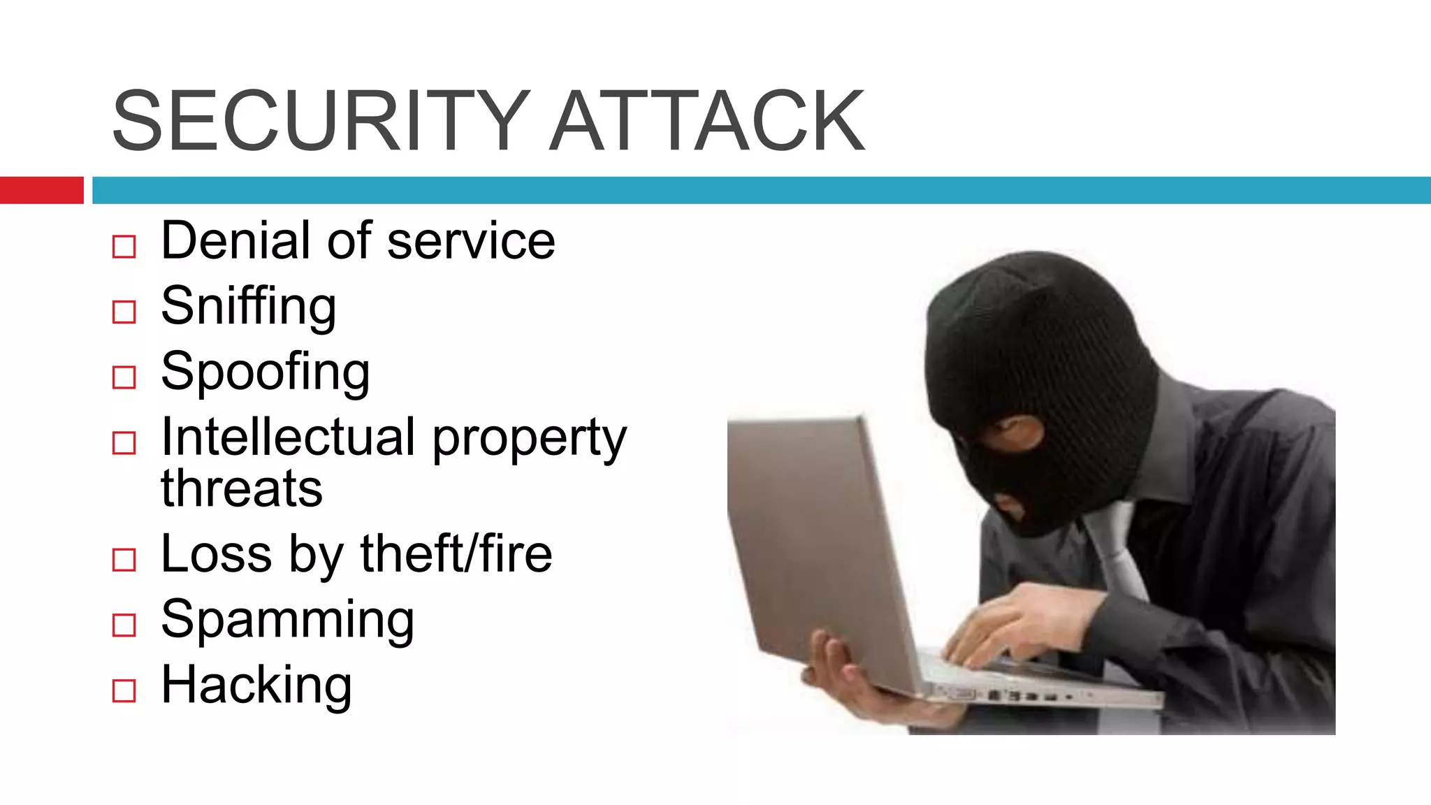 SECURITY ATTACK
 Denial of service
 Sniffing
 Spoofing
 Intellectual property
threats
 Loss by theft/fire
 Spamming
 Hacking
 