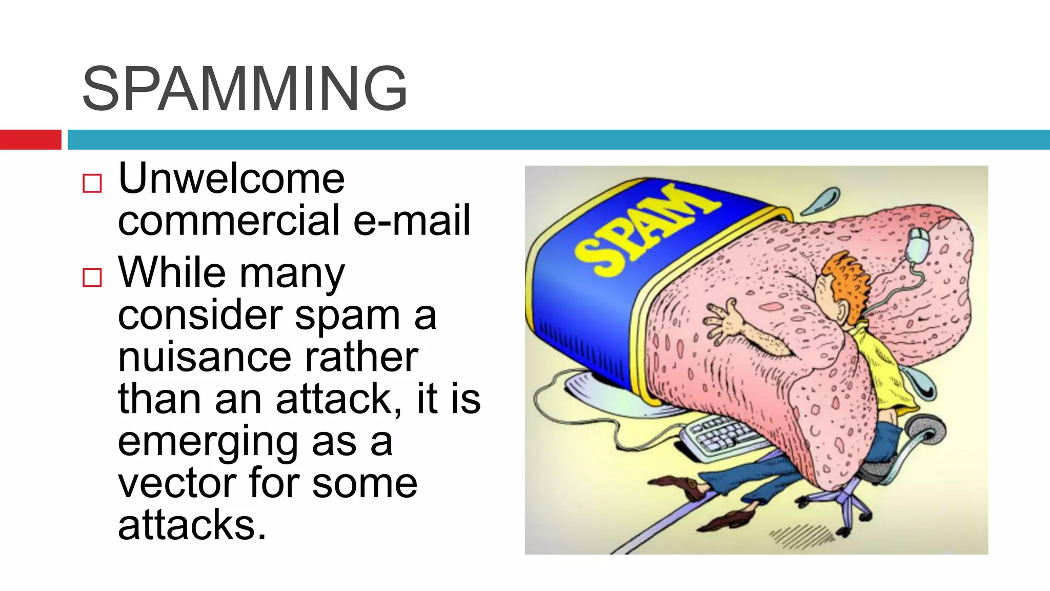 SPAMMING
 Unwelcome
commercial e-mail
 While many
consider spam a
nuisance rather
than an attack, it is
emerging as a
vector for some
attacks.
 