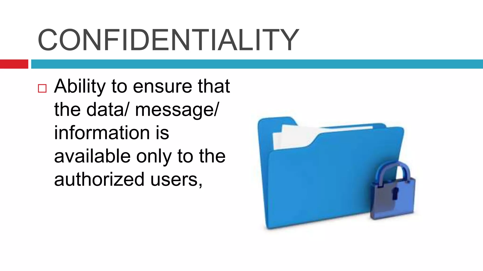 CONFIDENTIALITY
 Ability to ensure that
the data/ message/
information is
available only to the
authorized users,
 