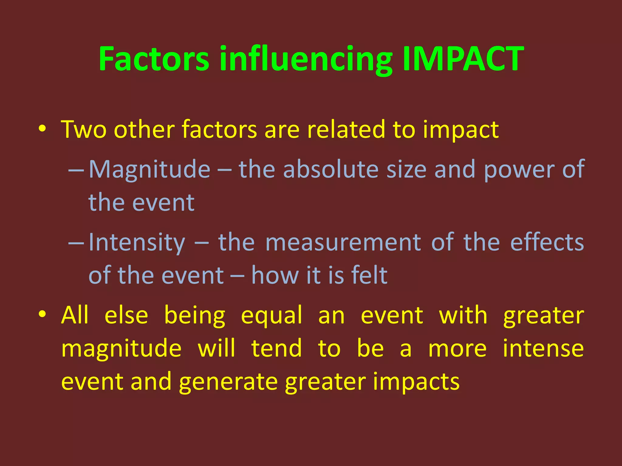 Factors influencing IMPACT
• Two other factors are related to impact
–Magnitude – the absolute size and power of
the event
–Intensity – the measurement of the effects
of the event – how it is felt
• All else being equal an event with greater
magnitude will tend to be a more intense
event and generate greater impacts
 