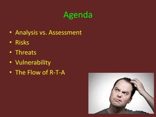 Agenda
• Analysis vs. Assessment
• Risks
• Threats
• Vulnerability
• The Flow of R-T-A
 