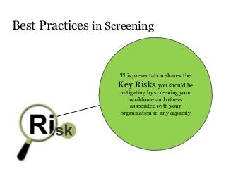 This presentation shares the
Key Risks you should be
mitigating by screening your
workforce and others
associated with your
organization in any capacity
Best Practices in Screening
 