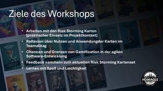 Ziele des Workshops
• Arbeiten mit den Risk Storming Karten
(praktischer Einsatz im Projektkontext)
• Reflexion über Nutzen und Anwendungder Karten im
Teamalltag
• Chancen und Grenzen von Gamification in der agilen
Software-Entwicklung
• Feedback sammeln zum aktuellen Risk Storming Kartenset
• Lernen mit Spaß und Leichtigkeit
 