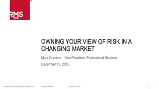 1Copyright © 2015 Risk Management Solutions, Inc. All Rights Reserved. December 15, 2015
OWNING YOUR VIEW OF RISK IN A
CHANGING MARKET
Mark Cravens – Vice President, Professional Services
December 10, 2015
 