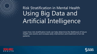 Copyright © SAS Institute Inc. All rights reserved.
Risk Stratification in Mental Health
Using Big Data and
Artificial Intelligence
Learn how risk stratification tools can help determine the likelihood of future
health care events and increase early intervention and treatment of at risk
patients.
 