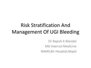 Risk Stratification And
Management Of UGI Bleeding
Dr Rajesh K Mandal
MD Internal Medicine
NAMS,Bir Hospital,Nepal
 