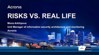 RISKS VS. REAL LIFE
Mona Arkhipova
Unit Manager of information security architecture and monitoring
Acronis
 