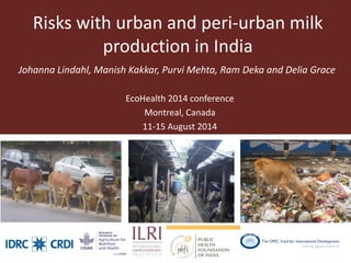 Risks with urban and peri-urban milk production in India 
Johanna Lindahl, Manish Kakkar, Purvi Mehta, Ram Deka and Delia Grace 
EcoHealth 2014 conference 
Montreal, Canada 
11-15 August 2014  
