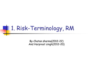 1. Risk-Terminology, RM
By-Chetan sharma(2012-22)
And Harpreet singh(2012-20)
 