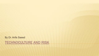 TECHNOCULTURE AND RISK
By Dr. Arifa Saeed
 