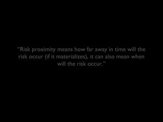 “Risk proximity means how far away in time will the
risk occur (if it materializes), it can also mean when
will the risk occur.”

 