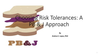 Choosing Risk Tolerances: A
PB & J Approach
By
Andres E. Lopez, PhD
1
 