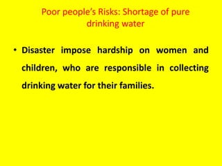 Poor people’s Risks: Shortage of pure
drinking water
• Disaster impose hardship on women and
children, who are responsible in collecting
drinking water for their families.
 