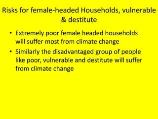 Risks for female-headed Households, vulnerable
& destitute
• Extremely poor female headed households
will suffer most from climate change
• Similarly the disadvantaged group of people
like poor, vulnerable and destitute will suffer
from climate change
 