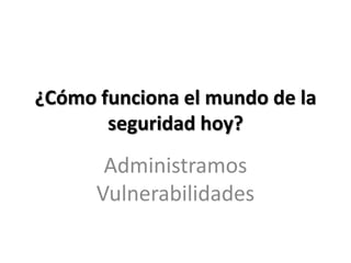 ¿Cómo funciona el mundo de la seguridad hoy?Administramos Vulnerabilidades