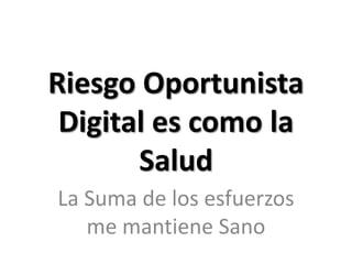 Riesgo Oportunista Digital es como la SaludLa Suma de los esfuerzos me mantiene Sano