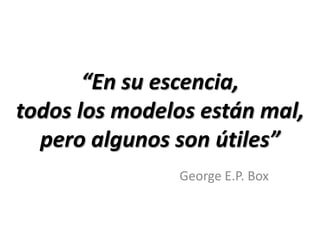 “En su escencia, todos los modelos están mal, pero algunos son útiles”George E.P. Box