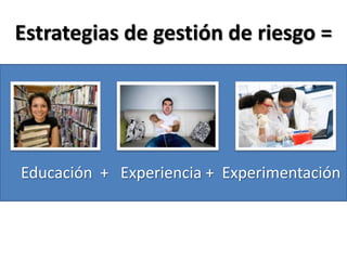 Estrategias de gestión de riesgo =  Educación  +   Experiencia +  Experimentación