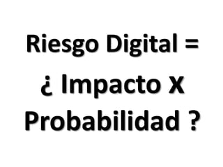 Riesgo Digital = ¿ Impacto x Probabilidad ?