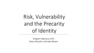 @Gregory_Vig
Gregory Vigneaux
Risk, Vulnerability
and the Precarity
of Identity
Gregory Vigneaux with
Diane Mueller and Jabe Bloom
 