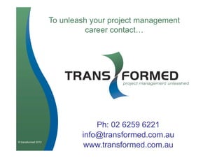 To unleash your project management
                              career contact…




                                 Ph: 02 6259 6221
                             info@transformed.com.au
© transformed 2012
                              www.transformed.com.au
 