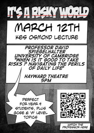MARCH 12th
KES OSMOND LECTURE
professor david
spiegelhalter
University of cambridge
"when is it good to take
risks ? navigating the perils
of daily life"
hayward theatre
5pm

PERFECT
FOR YEAR 9
STUDENTS, plus
GCSE & 'A' level
topics
WATCH THE
PROFESSOR HERE

 