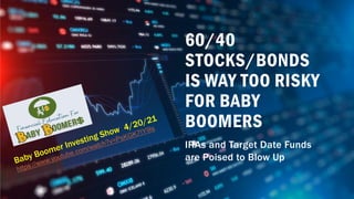 60/40
STOCKS/BONDS
IS WAY TOO RISKY
FOR BABY
BOOMERS
IRAs and Target Date Funds
are Poised to Blow Up
 