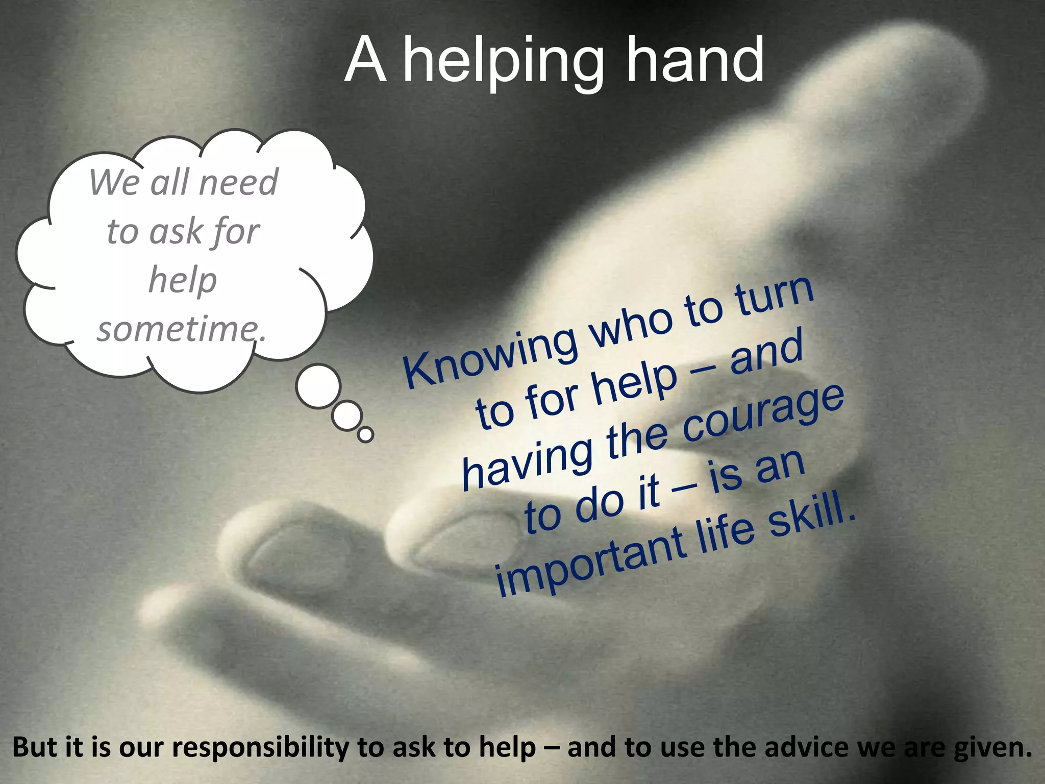A helping hand
We all need
to ask for
help
sometime.
But it is our responsibility to ask to help – and to use the advice we are given.
 