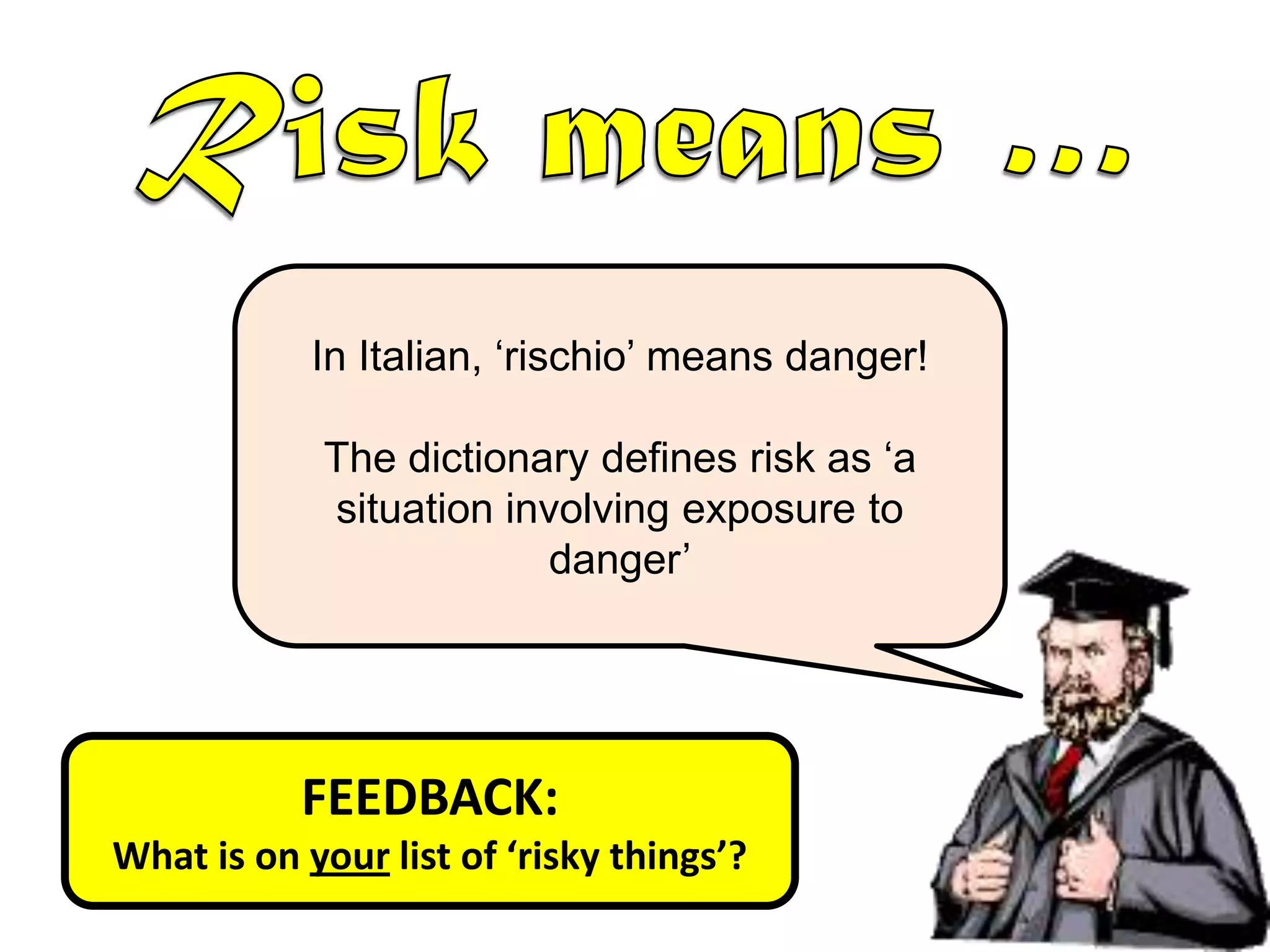 In Italian, ‘rischio’ means danger!
The dictionary defines risk as ‘a
situation involving exposure to
danger’
FEEDBACK:
What is on your list of ‘risky things’?
 