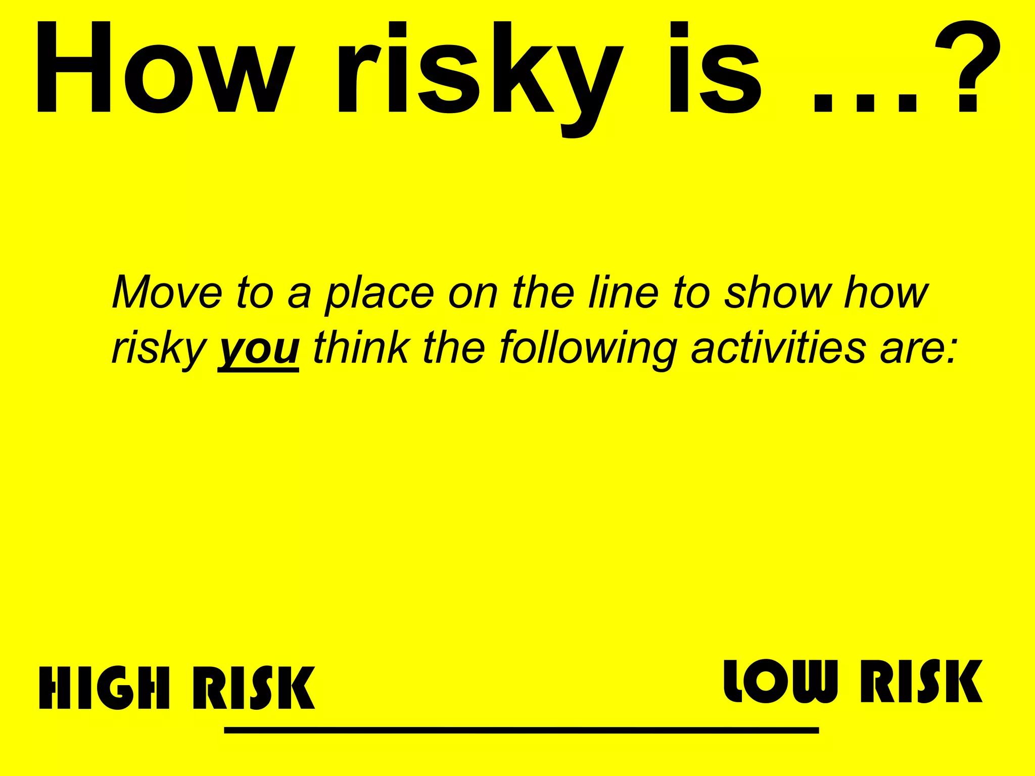 How risky is …?
Move to a place on the line to show how
risky you think the following activities are:
HIGH RISK LOW RISK
 