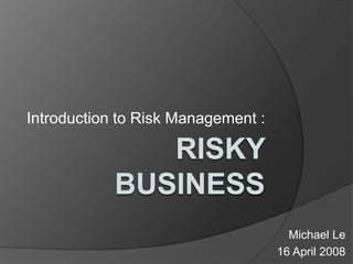 Introduction to Risk Management :

Michael Le
16 April 2008

 