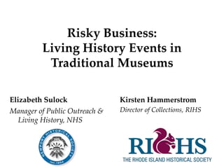 Elizabeth Sulock
Manager of Public Outreach &
Living History, NHS
Kirsten Hammerstrom
Director of Collections, RIHS
Risky Business:
Living History Events in
Traditional Museums
 