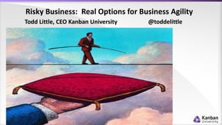 Risky Business: Real Options for Business Agility
1
Todd Little, CEO Kanban University @toddelittle
 