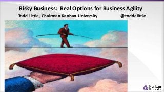 Risky Business: Real Options for Business Agility
1
Todd Little, Chairman Kanban University @toddelittle
 