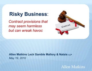 Risky Business:
Contract provisions that
may seem harmless
but can wreak havoc




Allen Matkins Leck Gamble Mallory & Natsis LLP
May 19, 2010
 