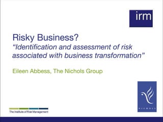 Risky Business? “Identification and assessment of risk associated with business transformation” Eileen Abbess, The Nichols Group 