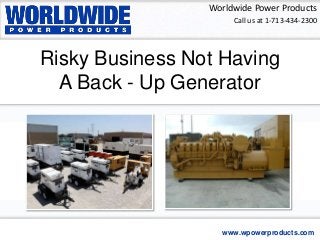 Call us at 1-713-434-2300
Worldwide Power Products
www.wpowerproducts.com
Risky Business Not Having
A Back - Up Generator
 